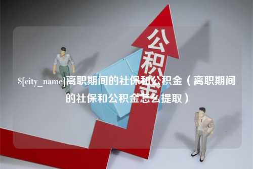 山南离职期间的社保和公积金（离职期间的社保和公积金怎么提取）