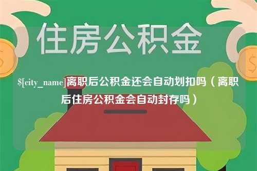 山南离职后公积金还会自动划扣吗（离职后住房公积金会自动封存吗）