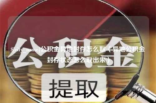 山南公积金异地封存怎么取（异地公积金封存状态怎么取出来）