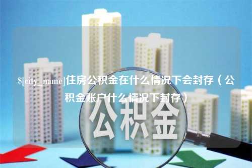 山南住房公积金在什么情况下会封存（公积金账户什么情况下封存）