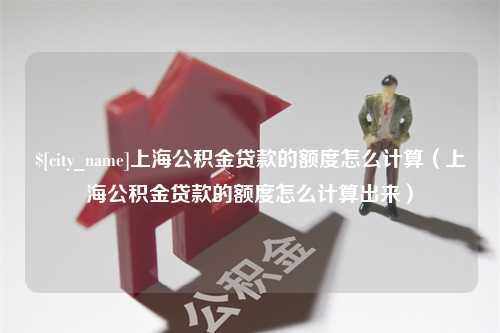 山南上海公积金贷款的额度怎么计算（上海公积金贷款的额度怎么计算出来）